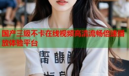 国产三级不卡在线视频高清流畅倍速播放体验平台