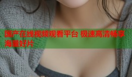 国产在线视频观看平台 极速高清畅享海量好片