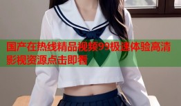 国产在热线精品视频99极速体验高清影视资源点击即看