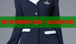 国产吧视频精彩集锦一站式观看体验