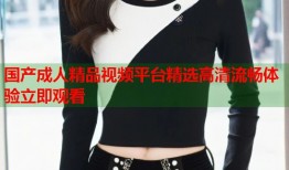 国产成人精品视频平台精选高清流畅体验立即观看