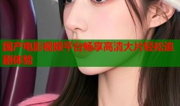 国产电影视频平台畅享高清大片轻松追剧体验