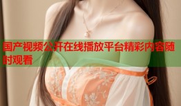 国产视频公开在线播放平台精彩内容随时观看