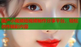 国产小视频短视频制作分享平台，轻松创作精彩内容