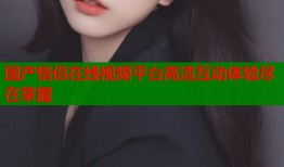 国产情侣在线视频平台高清互动体验尽在掌握