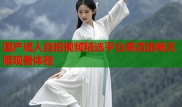 国产成人自拍视频精选平台高清流畅无限观看体验