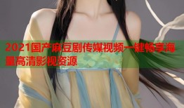 2021国产麻豆剧传媒视频一键畅享海量高清影视资源