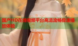 国产HD在线视频平台高清流畅极速播放体验