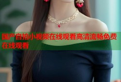 国产自拍小视频在线观看高清流畅免费在线观看