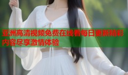 亚洲高清视频免费在线看每日更新精彩内容尽享激情体验