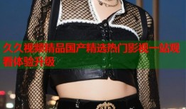 久久视频精品国产精选热门影视一站观看体验升级
