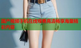国产视频手机在线观看高清畅享海量精彩内容