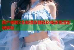 国产视频2全能播放器轻松畅享高清影视体验