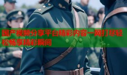 国产视频分享平台精彩内容一网打尽轻松畅享精彩瞬间