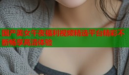 国产美女午夜福利视频精选平台精彩不断畅享高清体验