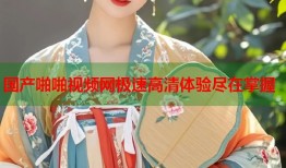 国产啪啪视频网极速高清体验尽在掌握