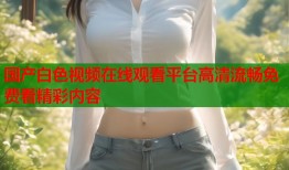 国产白色视频在线观看平台高清流畅免费看精彩内容