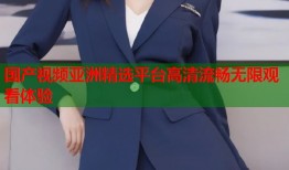 国产视频亚洲精选平台高清流畅无限观看体验