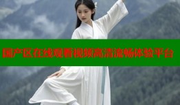 国产区在线观看视频高清流畅体验平台