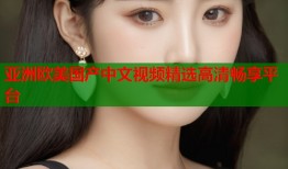亚洲欧美国产中文视频精选高清畅享平台
