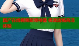 国产在线视频超频神器 极速流畅高清体验