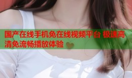 国产在线手机免在线视频平台 极速高清免流畅播放体验