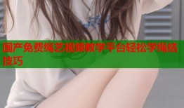 国产免费绳艺视频教学平台轻松学绳结技巧