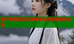 国产视频高清在线畅享高清流畅观影体验