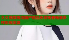 久久视频高清国产精品免费观看畅享多样影视资源