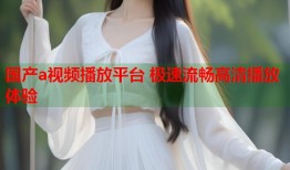 国产a视频播放平台 极速流畅高清播放体验