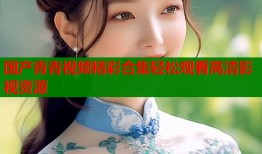 国产青青视频精彩合集轻松观看高清影视资源