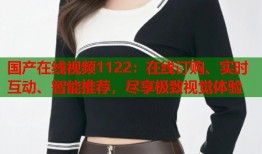 国产在线视频1122：在线订购、实时互动、智能推荐，尽享极致视觉体验
