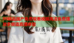 99精品国产免费观看视频高清免费播放多频道直播体验