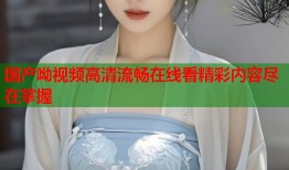 国产呦视频高清流畅在线看精彩内容尽在掌握