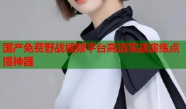 国产免费野战视频平台高清实战演练点播神器