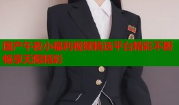 国产午夜小福利视频精选平台精彩不断畅享无限精彩