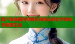 国产瑜伽福利视频在线精选轻松学瑜伽享健康生活