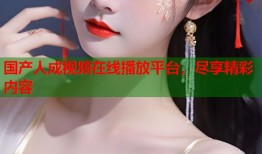 国产人成视频在线播放平台，尽享精彩内容