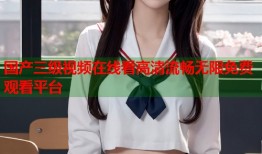 国产三级视频在线看高清流畅无限免费观看平台