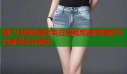 国产日韩欧美另类在线视频高清播放平台畅享多元精彩