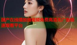 国产在线播放线视频免费高清无广告极速观看平台