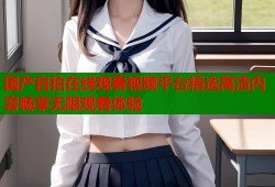 国产自拍在线观看视频平台精选高清内容畅享无限观看体验