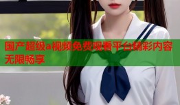 国产超级a视频免费观看平台精彩内容无限畅享