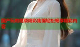 国产玩哟视频精彩集锦轻松畅享精彩内容