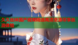 久久丝袜国产视频精选高清资源尽享丝滑体验