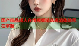 国产精品成人在线视频精选高清体验尽在掌握