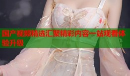 国产视频精选汇聚精彩内容一站观看体验升级