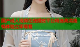 国产成人视频在线播放平台精选高清流畅体验立即观看