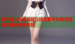 国产成人自拍视频在线观看平台高清流畅无限制观看体验