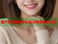 国产免费播放平台高清畅享精彩内容